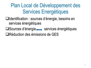 Plan Local de Développement des Services Energétiques Identification : sources d’énergie, besoins en services énergétiques Sources d’énergie  services énergétiques Réduction des émissions de GES 