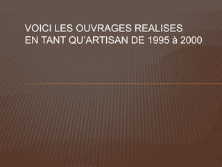 VOICI LES OUVRAGES REALISES
EN TANT QU’ARTISAN DE 1995 à 2000
 