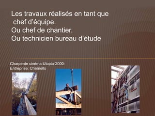 Les travaux réalisés en tant que
chef d’équipe.
Ou chef de chantier.
Ou technicien bureau d’étude


Charpente cinéma Utopia-2000-
Entreprise: Chémello
 