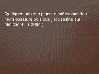 Quelques uns des plans d’exécutions des
murs ossature bois que j’ai dessiné sur
Minicad 4 ( 2004 )
 