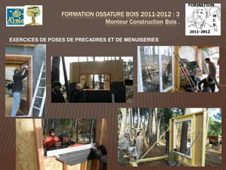 FORMATION OSSATURE BOIS 2011-2012 : 3
                              Monteur Construction Bois .

EXERCICES DE POSES DE PRECADRES ET DE MENUISERIES
 