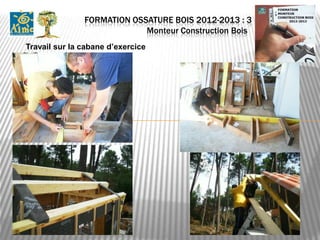 FORMATION OSSATURE BOIS 2012-2013 : 3
                            Monteur Construction Bois .
Travail sur la cabane d’exercice
 