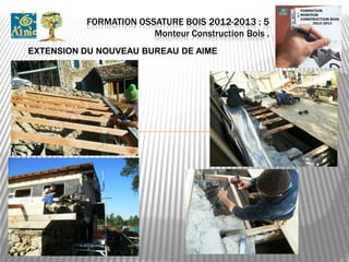 FORMATION OSSATURE BOIS 2012-2013 : 5
                       Monteur Construction Bois .
EXTENSION DU NOUVEAU BUREAU DE AIME
 