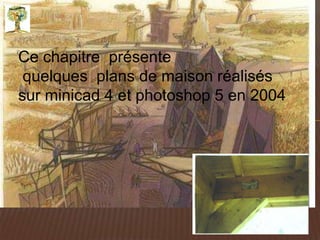 Ce chapitre présente
 quelques plans de maison réalisés
sur minicad 4 et photoshop 5 en 2004
 