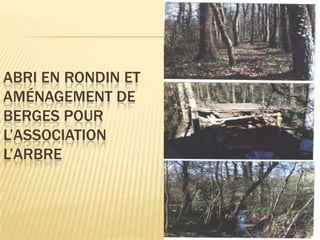 ABRI EN RONDIN ET
AMÉNAGEMENT DE
BERGES POUR
L’ASSOCIATION
L’ARBRE
 