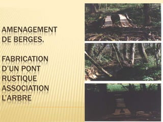 AMENAGEMENT
DE BERGES.

FABRICATION
D’UN PONT
RUSTIQUE
ASSOCIATION
L’ARBRE
 
