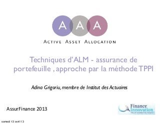 Techniques d’ALM - assurance de
         portefeuille , approche par la méthode TPPI

                     Adina Grigoriu, membre de Institut des Actuaires



    AssurFinance	
  2013

samedi 13 avril 13
 