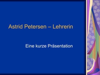 Astrid Petersen – Lehrerin  Eine kurze Präsentation  