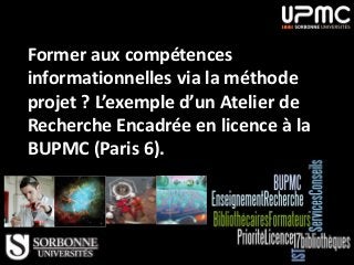 Former aux compétences
informationnelles via la méthode
projet ? L’exemple d’un Atelier de
Recherche Encadrée en licence à la
BUPMC (Paris 6).
 