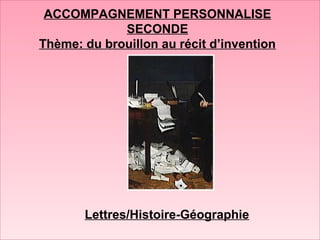 ACCOMPAGNEMENT PERSONNALISE
SECONDE
Thème: du brouillon au récit d’invention
Lettres/Histoire-Géographie
 