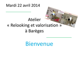 Mardi 22 avril 2014
Bienvenue
Atelier
« Relooking et valorisation »
à Barèges
 