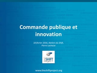 www.theshiftproject.org
Commande publique et
innovation
18 février 2016, Ateliers du Shift,
Pierre Lachaize
 