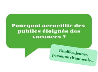 Pourquoi accueillir des
publics éloignés des
vacances ?
Familles, jeunes,
personne vivant seule...
 