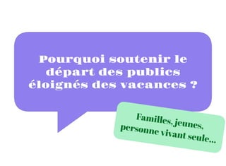 Pourquoi soutenir le
départ des publics
éloignés des vacances ?
Familles, jeunes,
personne vivant seule...
 