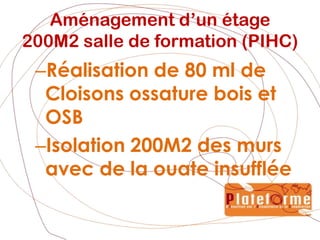 Aménagement d’un étage (PIHC) en salles de formationRéalisation de 80 ml de Cloisons (formes courbes)Ossature boisRemplissage terre – MiscanthusEnduisage enduit  terreBadigeon et lissage 200M2 paroisElectricité et Branchement informatique