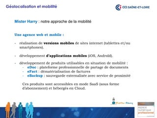 Géolocalisation et mobilité


    Mister Harry : notre approche de la mobilité


    Une agence web et mobile :

    -   r...