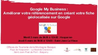 Google My Business :
Améliorer votre référencement en créant votre fiche
géolocalisée sur Google
Offices de Tourisme de la Montagne Basque
Pays de Hasparren - La Bastide Clairence
Saint Jean Pied de Port - Baigorry
Mardi 3 mars de 9h30 à 12h30 : Hasparren
Jeudi 5 mars de 9h30 à 12h30 : Saint Jean Le Vieux
 