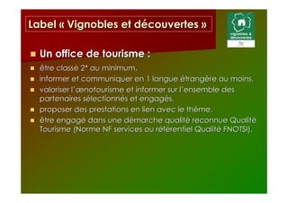 Label « Vignobles et découvertes »

  Un office de tourisme :
  être classé 2* au minimum,
  informer et communiquer en 1 ...