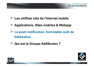 Les chiffres clés de l’Internet mobile

Applications, Sites mobiles & Webapp

Le push notification, formidable outil de
fidélisation

Qui est le Groupe Ad4Screen ?




                                            19
 