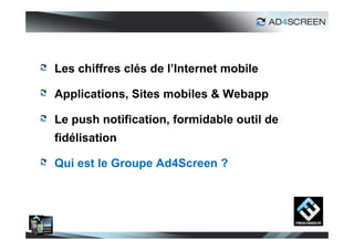 Les chiffres clés de l’Internet mobile

Applications, Sites mobiles & Webapp

Le push notification, formidable outil de
fidélisation

Qui est le Groupe Ad4Screen ?




                                            25
 