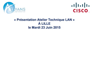 « Présentation Atelier Technique LAN »
À LILLE
le Mardi 23 Juin 2015
 