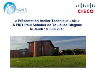 « Présentation Atelier Technique LAN »
À l’IUT de Toulouse Blagnac
le Jeudi 18 Juin 2015
 