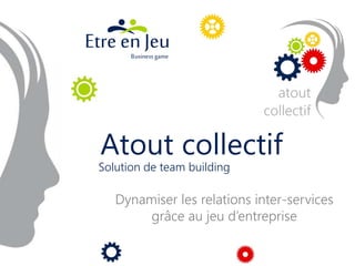 Atout collectif
Dynamiser les relations inter-services
grâce au jeu d’entreprise
Solution de team building
 