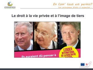 Le droit à la vie privée et à l’image de tiers
En Com’ tout est permis?
Les principaux droits à respecter :
 