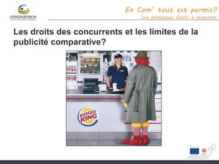En Com’ tout est permis?
Les principaux droits à respecter
Les droits des concurrents et les limites de la
publicité comparative?
 
