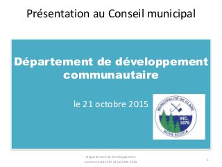 Présentation au Conseil municipal
Département de développement
communautaire
le 21 octobre 2015
Département de développement
communautaire le 21 octobre 2015
1
 