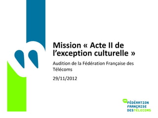 Mission « Acte II de
l’exception culturelle »
Audition de la Fédération Française des
Télécoms
29/11/2012
 
