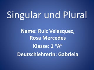 Singular und Plural
Name: Ruiz Velasquez,
Rosa Mercedes
Klasse: 1 “A”
Deutschlehrerin: Gabriela
 