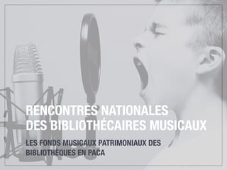 RENCONTRES NATIONALES  
DES BIBLIOTHÉCAIRES MUSICAUX
LES FONDS MUSICAUX PATRIMONIAUX DES
BIBLIOTHÈQUES EN PACA
 