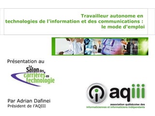 Par Adrian Dafinei Président de l’AQIII Présentation au Travailleur autonome en  technologies de l’information et des communications :  le mode d’emploi 