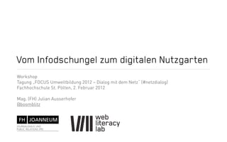 Vom Infodschungel zum digitalen Nutzgarten
Workshop
Tagung „FOCUS Umweltbildung 2012 – Dialog mit dem Netz“ (#netzdialog)
Fachhochschule St. Pölten, 2. Februar 2012

Mag. (FH) Julian Ausserhofer
@boomblitz
 