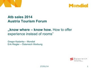 Atb sales 2014
Austria Tourism Forum
„know where – know how. How to offer
experience instead of rooms”
Gregor Kadanka – Mondial
Erik Riegler – Österreich Werbung

27/01/14

1

 