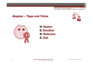 SM + Akquise mit HERZ • WOMAN's Business Club • 16.03.2010




Akquise – Tipps und Tricks


                   H: Humor
                   E: Emotion
                   R: Relevanz
                   Z: Ziel




14                                                     www.wagner-kugler.com
 