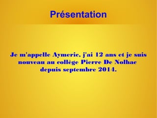 Présentation
Je m'appelle Aymeric, j'ai 12 ans et je suis
nouveau au collège Pierre De Nolhac
depuis septembre 2014.
 