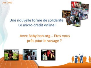 Une nouvelle forme de solidarité: Le micro-crédit online! Juin 2009 Avec Babyloan.org… Etes-vous prêt pour le voyage ?  
