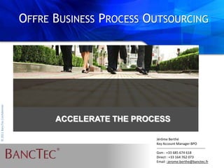 Offre Business Process Outsourcing ACCELERATE THE PROCESS Jérôme Berthé Key Account Manager BPO ------------------------------------------- Gsm : +33 685 674 618 Direct : +33 164 762 073 Email : jerome.berthe@banctec.fr 