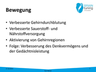 Bewegung 
• 
Verbesserte Gehirndurchblutung 
• 
Verbesserte Sauerstoff- und Nährstoffversorgung 
• 
Aktivierung von Gehirnregionen 
• 
Folge: Verbesserung des Denkvermögens und der Gedächtnisleistung 17.10.2014 
Kurt Banse 
7 
 