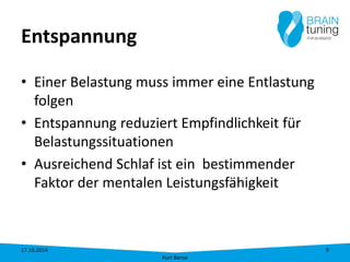 Entspannung 
• 
Einer Belastung muss immer eine Entlastung folgen 
• 
Entspannung reduziert Empfindlichkeit für Belastungssituationen 
• 
Ausreichend Schlaf ist ein bestimmender Faktor der mentalen Leistungsfähigkeit 17.10.2014 
Kurt Banse 
9 
 
