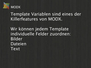 MODX

Template Variablen sind eines der
Killerfeatures von MODX.

Wir können jedem Template
individuelle Felder zuordnen:
Bilder
Dateien
Text
 