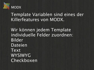 MODX

Template Variablen sind eines der
Killerfeatures von MODX.

Wir können jedem Template
individuelle Felder zuordnen:
Bilder
Dateien
Text
WYSIWYG
Checkboxen
 