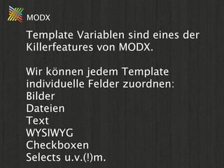 MODX

Template Variablen sind eines der
Killerfeatures von MODX.

Wir können jedem Template
individuelle Felder zuordnen:
Bilder
Dateien
Text
WYSIWYG
Checkboxen
Selects u.v.(!)m.
 