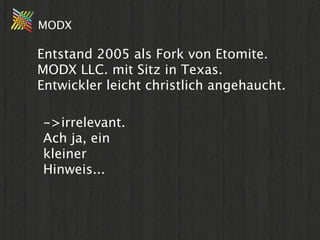 MODX

Entstand 2005 als Fork von Etomite.
MODX LLC. mit Sitz in Texas.
Entwickler leicht christlich angehaucht.

->irrelevant.
Ach ja, ein
kleiner
Hinweis...
 