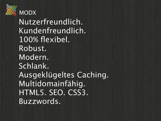 MODX
Nutzerfreundlich.
Kundenfreundlich.
100% ﬂexibel.
Robust.
Modern.
Schlank.
Ausgeklügeltes Caching.
Multidomainfähig.
HTML5. SEO. CSS3.
Buzzwords.
 