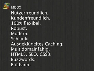 MODX
Nutzerfreundlich.
Kundenfreundlich.
100% ﬂexibel.
Robust.
Modern.
Schlank.
Ausgeklügeltes Caching.
Multidomainfähig.
HTML5. SEO. CSS3.
Buzzwords.
Blödsinn.
 
