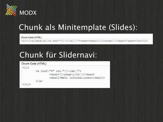 MODX

Chunk als Minitemplate (Slides):


Chunk für Slidernavi:
 