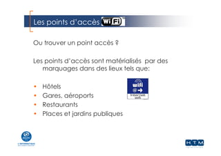Les points d’accès
Ou trouver un point accès ?
Les points d’accès sont matérialisés par des
marquages dans des lieux tels que:
• Hôtels
• Gares, aéroports
• Restaurants
• Places et jardins publiques
 
